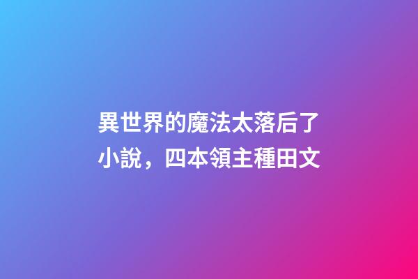 異世界的魔法太落后了小說，四本領主種田文-第1張-觀點-玄機派