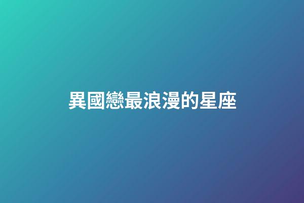 異國戀最浪漫的星座-第1張-星座運勢-玄機派