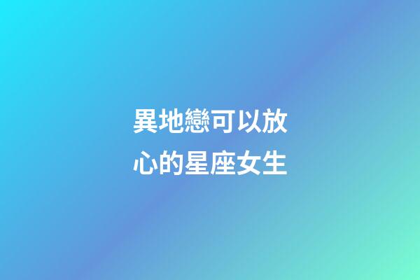 異地戀可以放心的星座女生-第1張-星座運勢-玄機派