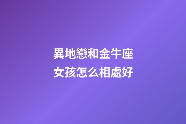 異地戀和金牛座女孩怎么相處好-第1張-星座運勢-玄機派