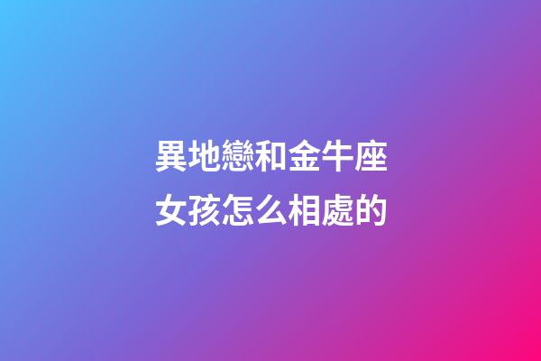 異地戀和金牛座女孩怎么相處的-第1張-星座運勢-玄機派