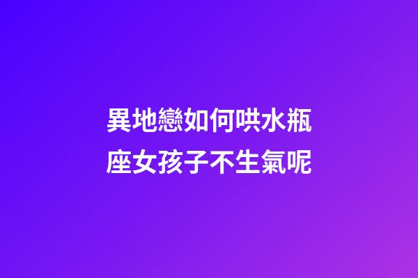 異地戀如何哄水瓶座女孩子不生氣呢-第1張-星座運勢-玄機派