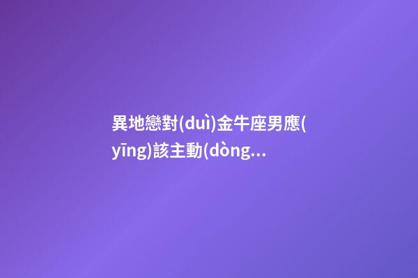 異地戀對(duì)金牛座男應(yīng)該主動(dòng)嗎-第1張-星座運(yùn)勢(shì)-玄機(jī)派