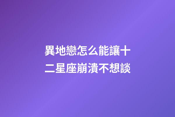 異地戀怎么能讓十二星座崩潰不想談-第1張-星座運勢-玄機派
