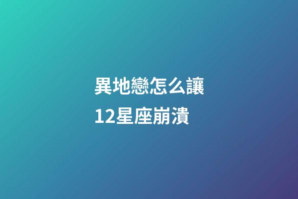 異地戀怎么讓12星座崩潰-第1張-星座運勢-玄機派