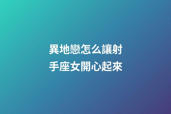 異地戀怎么讓射手座女開心起來-第1張-星座運勢-玄機派