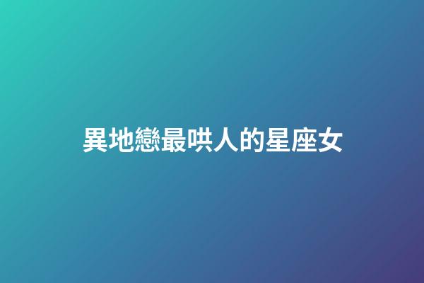 異地戀最哄人的星座女-第1張-星座運(yùn)勢(shì)-玄機(jī)派