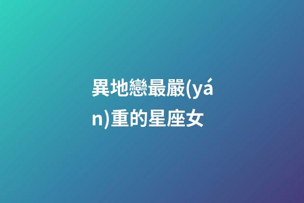 異地戀最嚴(yán)重的星座女-第1張-星座運(yùn)勢-玄機(jī)派