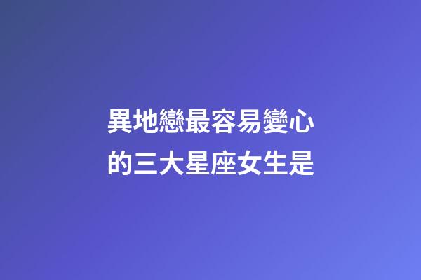 異地戀最容易變心的三大星座女生是-第1張-星座運勢-玄機派