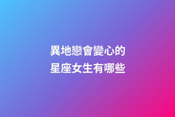 異地戀會變心的星座女生有哪些-第1張-星座運勢-玄機派