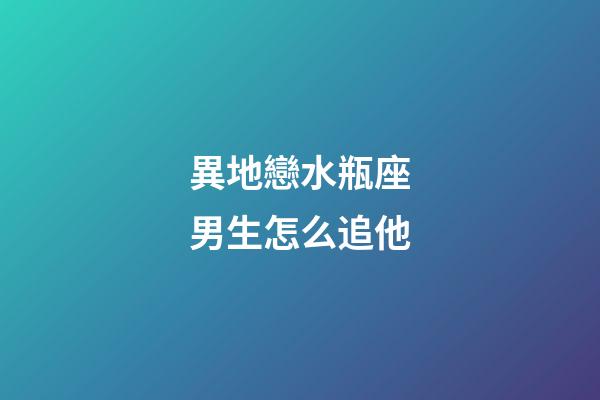 異地戀水瓶座男生怎么追他-第1張-星座運勢-玄機派