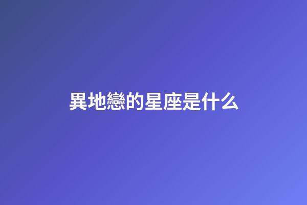 異地戀的星座是什么-第1張-星座運勢-玄機派