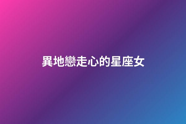 異地戀走心的星座女-第1張-星座運勢-玄機派