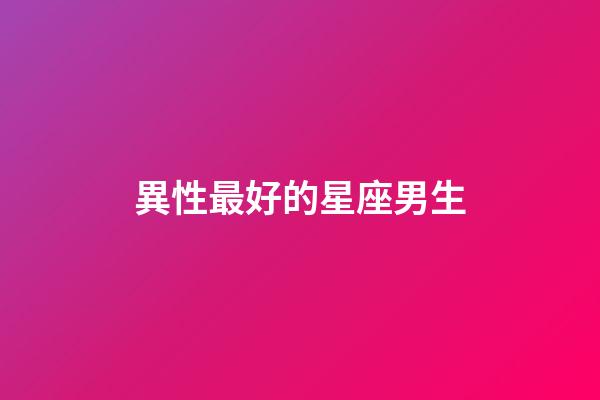 異性最好的星座男生-第1張-星座運勢-玄機派