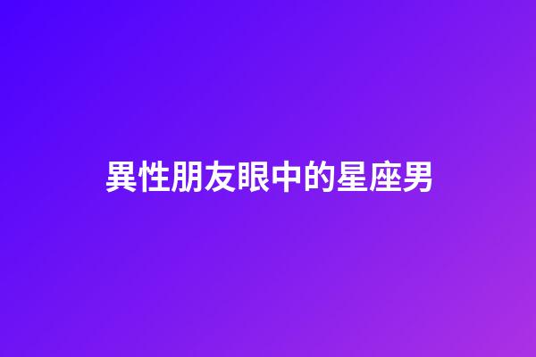 異性朋友眼中的星座男-第1張-星座運勢-玄機派