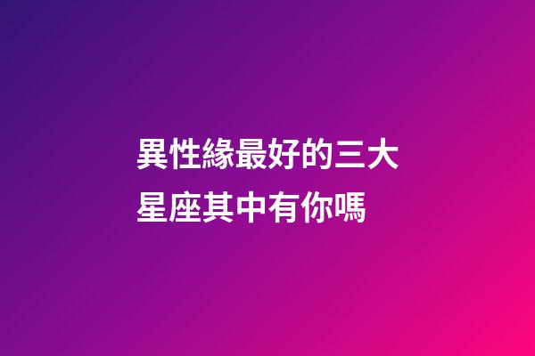 異性緣最好的三大星座其中有你嗎-第1張-星座運(yùn)勢(shì)-玄機(jī)派