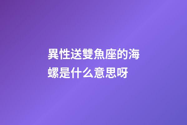異性送雙魚座的海螺是什么意思呀-第1張-星座運(yùn)勢-玄機(jī)派