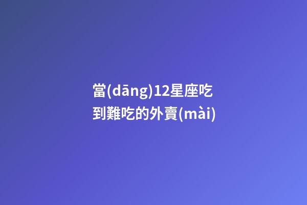當(dāng)12星座吃到難吃的外賣(mài)-第1張-星座運(yùn)勢(shì)-玄機(jī)派