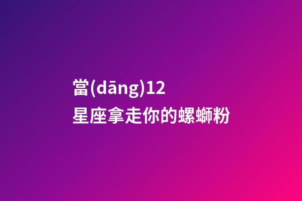 當(dāng)12星座拿走你的螺螄粉