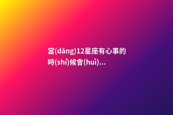 當(dāng)12星座有心事的時(shí)候會(huì)怎么表現(xiàn)-第1張-星座運(yùn)勢(shì)-玄機(jī)派