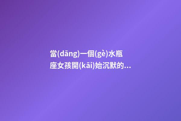 當(dāng)一個(gè)水瓶座女孩開(kāi)始沉默的時(shí)候-第1張-星座運(yùn)勢(shì)-玄機(jī)派