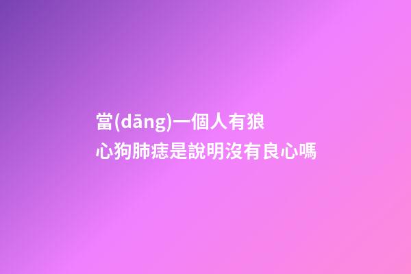 當(dāng)一個人有狼心狗肺痣是說明沒有良心嗎?