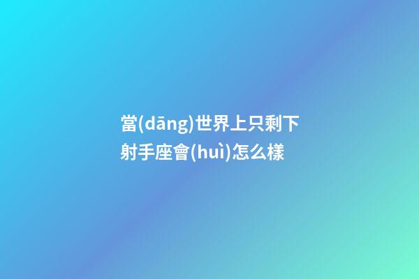 當(dāng)世界上只剩下射手座會(huì)怎么樣
