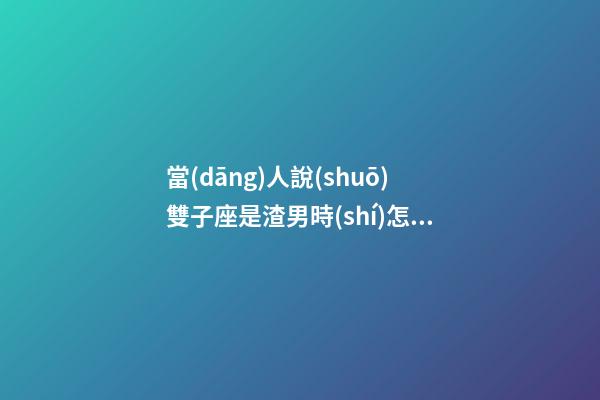 當(dāng)人說(shuō)雙子座是渣男時(shí)怎么辦-第1張-星座運(yùn)勢(shì)-玄機(jī)派