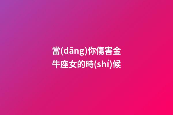 當(dāng)你傷害金牛座女的時(shí)候
