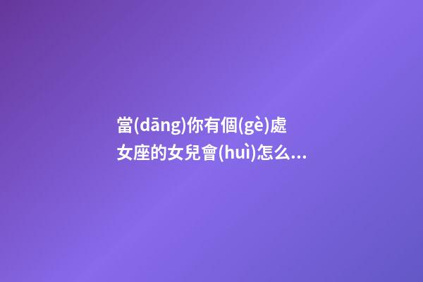 當(dāng)你有個(gè)處女座的女兒會(huì)怎么樣