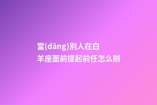 當(dāng)別人在白羊座面前提起前任怎么辦-第1張-星座運勢-玄機派