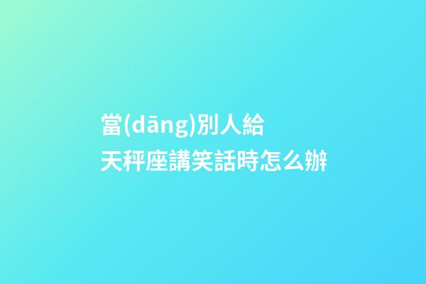 當(dāng)別人給天秤座講笑話時怎么辦-第1張-星座運(yùn)勢-玄機(jī)派