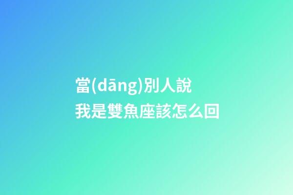 當(dāng)別人說我是雙魚座該怎么回-第1張-星座運(yùn)勢(shì)-玄機(jī)派