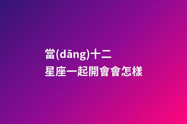 當(dāng)十二星座一起開會會怎樣-第1張-星座運勢-玄機派