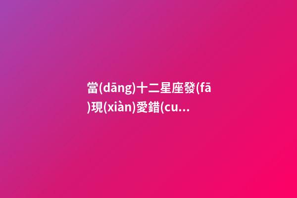當(dāng)十二星座發(fā)現(xiàn)愛錯(cuò)人怎么辦-第1張-星座運(yùn)勢-玄機(jī)派