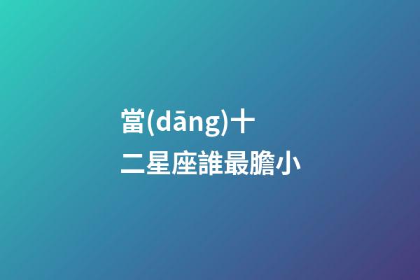當(dāng)十二星座誰最膽小-第1張-星座運勢-玄機(jī)派