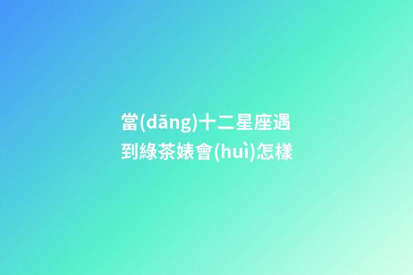 當(dāng)十二星座遇到綠茶婊會(huì)怎樣