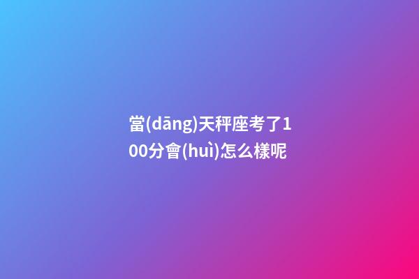 當(dāng)天秤座考了100分會(huì)怎么樣呢