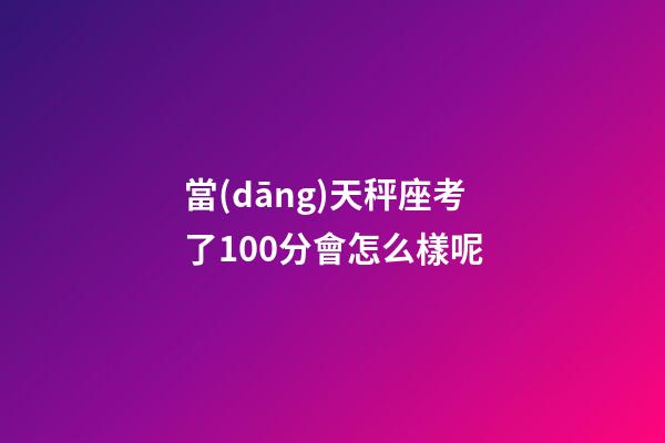 當(dāng)天秤座考了100分會怎么樣呢