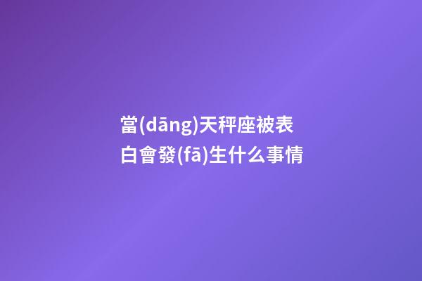 當(dāng)天秤座被表白會發(fā)生什么事情