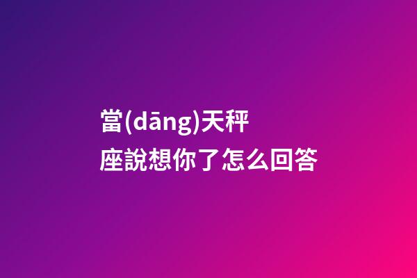 當(dāng)天秤座說想你了怎么回答-第1張-星座運(yùn)勢-玄機(jī)派