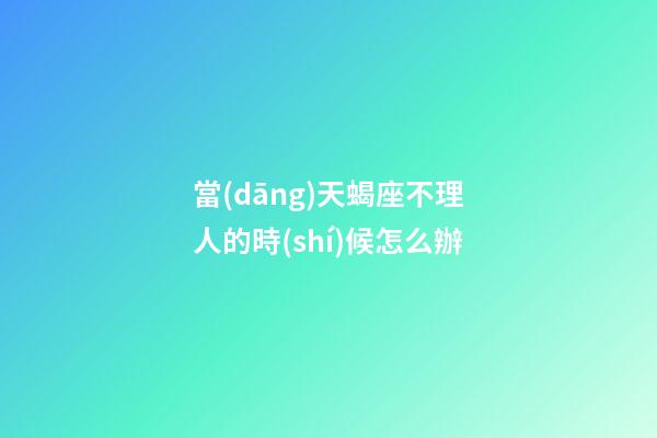 當(dāng)天蝎座不理人的時(shí)候怎么辦-第1張-星座運(yùn)勢-玄機(jī)派
