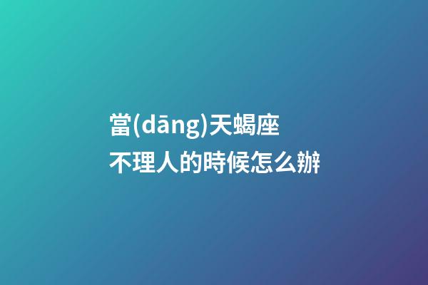 當(dāng)天蝎座不理人的時候怎么辦