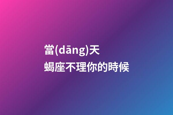 當(dāng)天蝎座不理你的時候