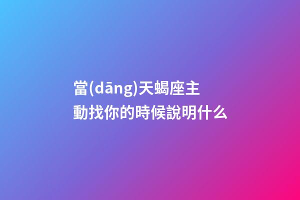 當(dāng)天蝎座主動找你的時候說明什么