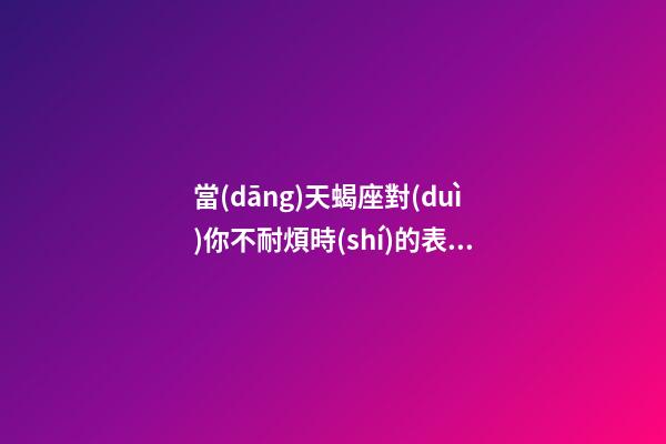 當(dāng)天蝎座對(duì)你不耐煩時(shí)的表現(xiàn)是-第1張-星座運(yùn)勢(shì)-玄機(jī)派