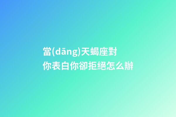 當(dāng)天蝎座對你表白你卻拒絕怎么辦-第1張-星座運(yùn)勢-玄機(jī)派