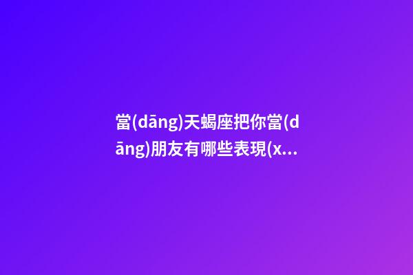 當(dāng)天蝎座把你當(dāng)朋友有哪些表現(xiàn)-第1張-星座運(yùn)勢-玄機(jī)派