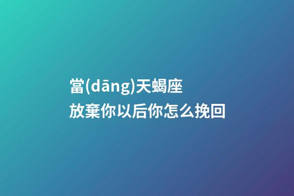 當(dāng)天蝎座放棄你以后你怎么挽回-第1張-星座運(yùn)勢-玄機(jī)派
