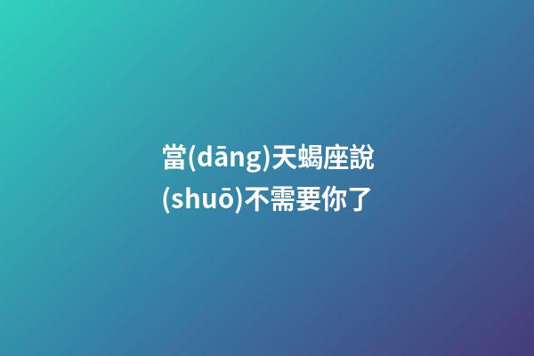 當(dāng)天蝎座說(shuō)不需要你了-第1張-星座運(yùn)勢(shì)-玄機(jī)派